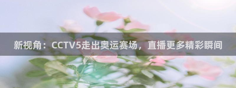 新视角：CCTV5走出奥运赛场，直播更多精彩瞬间