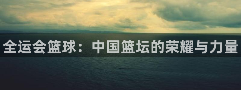 全运会篮球：中国篮坛的荣耀与力量