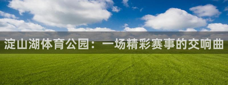 淀山湖体育公园：一场精彩赛事的交响曲
