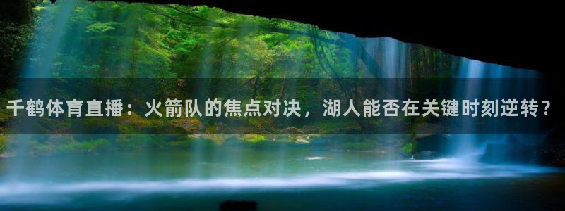千鹤体育直播：火箭队的焦点对决，湖人能否在关键时刻逆转？