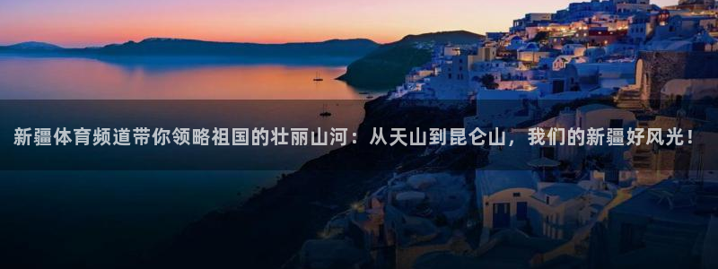 新疆体育频道带你领略祖国的壮丽山河：从天山到昆仑山，我们的新疆好风光！