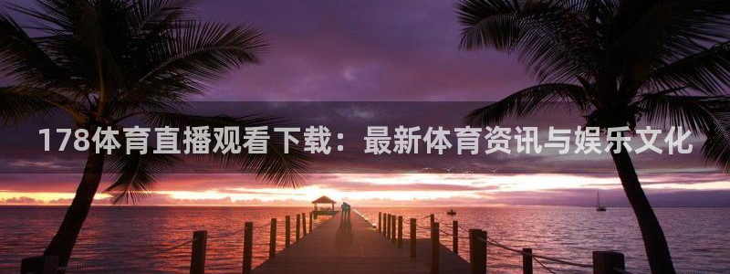 178体育直播观看下载：最新体育资讯与娱乐文化