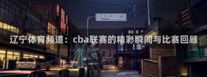 辽宁体育频道：cba联赛的精彩瞬间与比赛回顾