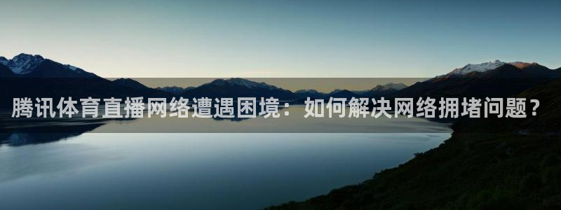 腾讯体育直播网络遭遇困境：如何解决网络拥堵问题？