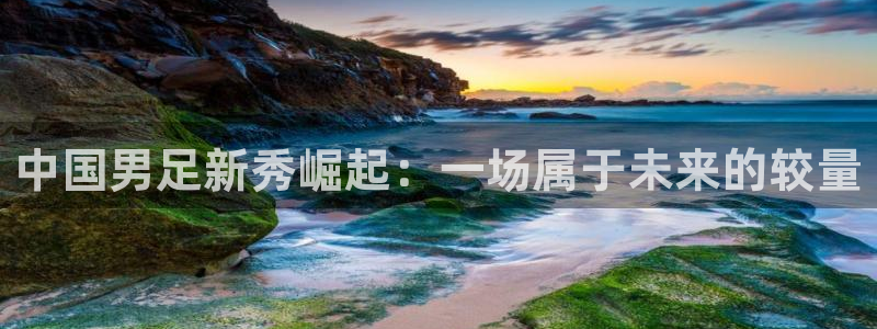 中国男足新秀崛起：一场属于未来的较量