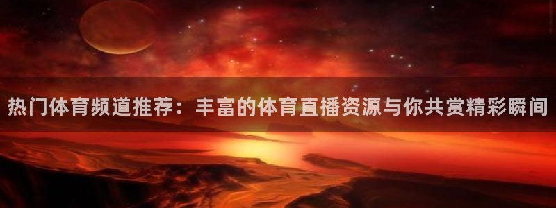 热门体育频道推荐：丰富的体育直播资源与你共赏精彩瞬间