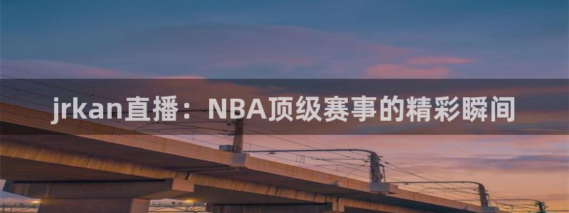 jrkan直播：NBA顶级赛事的精彩瞬间