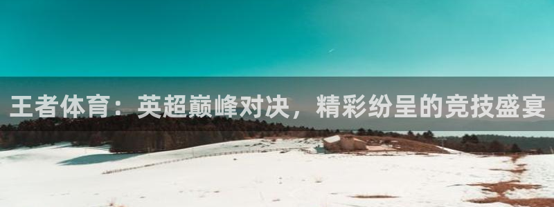 王者体育：英超巅峰对决，精彩纷呈的竞技盛宴