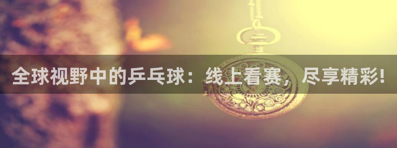 全球视野中的乒乓球：线上看赛，尽享精彩!