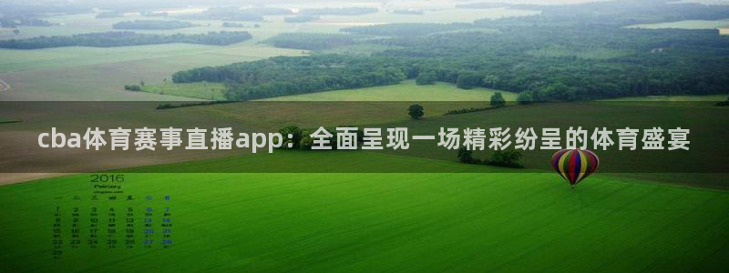 cba体育赛事直播app：全面呈现一场精彩纷呈的体育盛宴