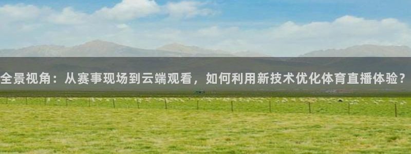 全景视角：从赛事现场到云端观看，如何利用新技术优化体育直播体验？