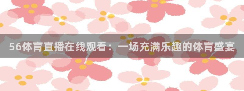 56体育直播在线观看：一场充满乐趣的体育盛宴