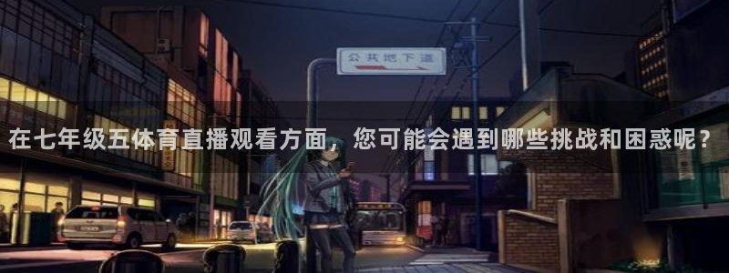 在七年级五体育直播观看方面，您可能会遇到哪些挑战和困惑呢？