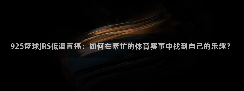 925篮球JRS低调直播：如何在繁忙的体育赛事中找到自己的乐趣？